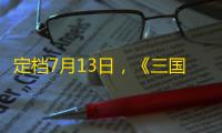 定档7月13日 ，《三国杀OL》蜀中篇预约来袭，预约好礼享不停
！